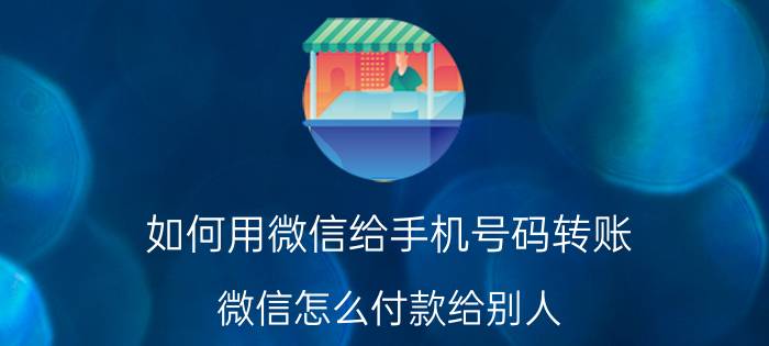 如何用微信给手机号码转账 微信怎么付款给别人？